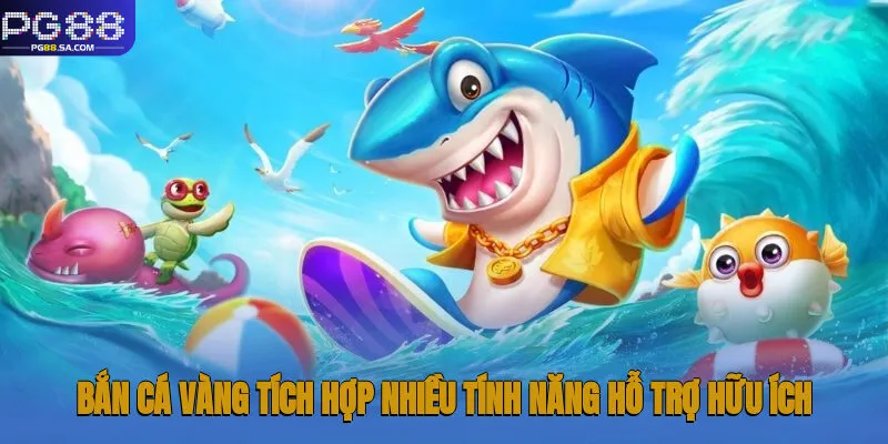 Bắn Cá Vàng tích hợp nhiều tính năng hỗ trợ hữu ích cho hội viên