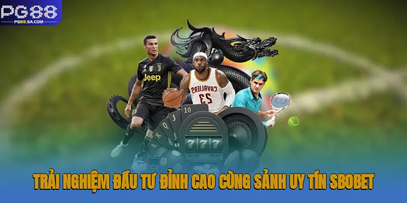 Trải nghiệm đầu tư đỉnh cao cùng sảnh uy tín Sbobet